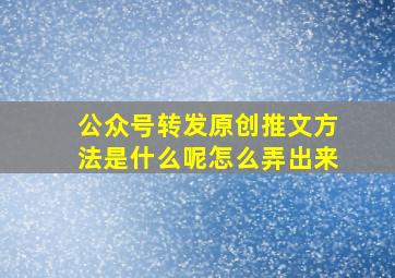 公众号转发原创推文方法是什么呢怎么弄出来