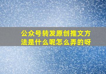 公众号转发原创推文方法是什么呢怎么弄的呀