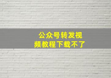 公众号转发视频教程下载不了