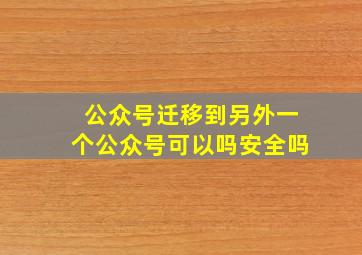 公众号迁移到另外一个公众号可以吗安全吗