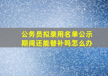 公务员拟录用名单公示期间还能替补吗怎么办