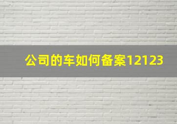 公司的车如何备案12123