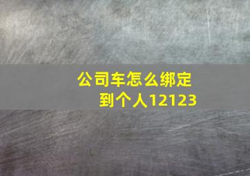 公司车怎么绑定到个人12123