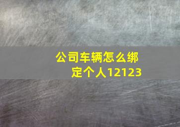 公司车辆怎么绑定个人12123