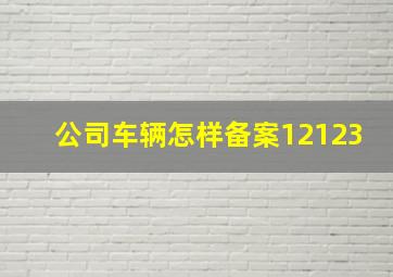 公司车辆怎样备案12123