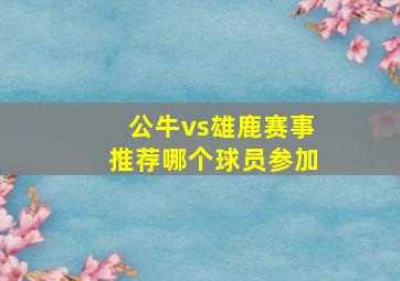 公牛vs雄鹿赛事推荐哪个球员参加