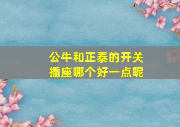 公牛和正泰的开关插座哪个好一点呢