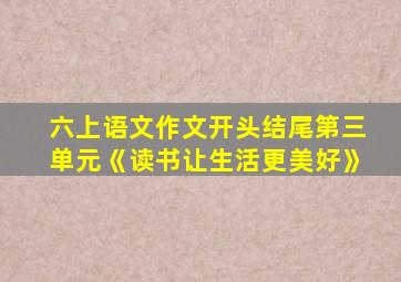 六上语文作文开头结尾第三单元《读书让生活更美好》