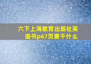 六下上海教育出版社英语书p67页要干什么