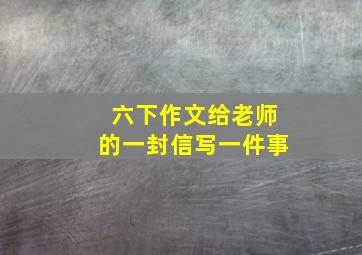 六下作文给老师的一封信写一件事