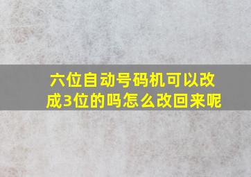 六位自动号码机可以改成3位的吗怎么改回来呢