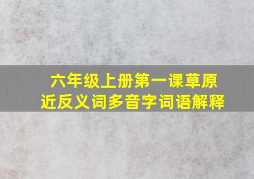 六年级上册第一课草原近反义词多音字词语解释