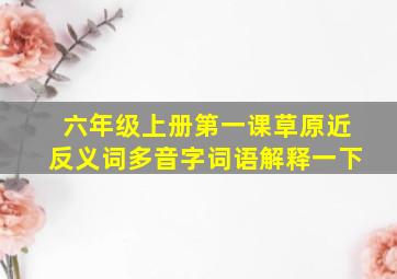 六年级上册第一课草原近反义词多音字词语解释一下