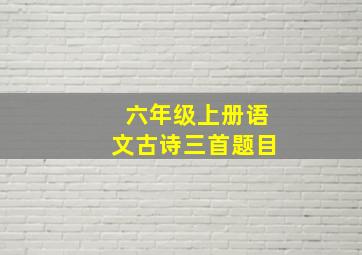 六年级上册语文古诗三首题目