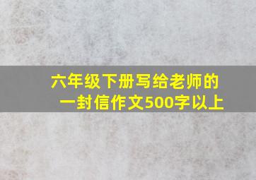 六年级下册写给老师的一封信作文500字以上