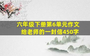 六年级下册第6单元作文给老师的一封信450字