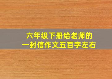 六年级下册给老师的一封信作文五百字左右