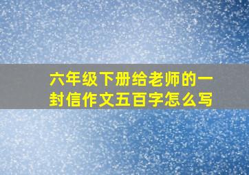 六年级下册给老师的一封信作文五百字怎么写