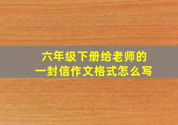 六年级下册给老师的一封信作文格式怎么写