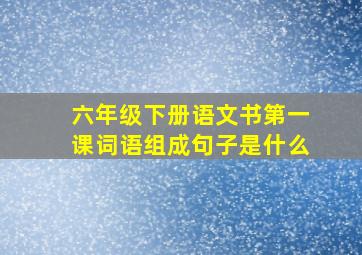 六年级下册语文书第一课词语组成句子是什么