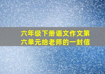 六年级下册语文作文第六单元给老师的一封信