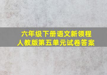 六年级下册语文新领程人教版第五单元试卷答案