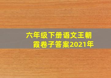 六年级下册语文王朝霞卷子答案2021年