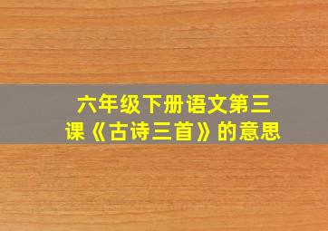 六年级下册语文第三课《古诗三首》的意思