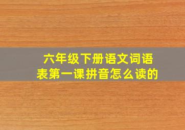 六年级下册语文词语表第一课拼音怎么读的