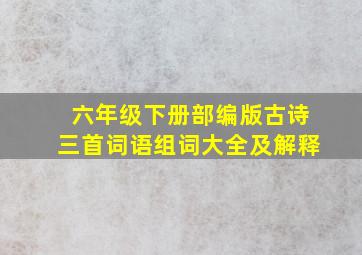 六年级下册部编版古诗三首词语组词大全及解释