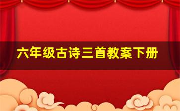 六年级古诗三首教案下册