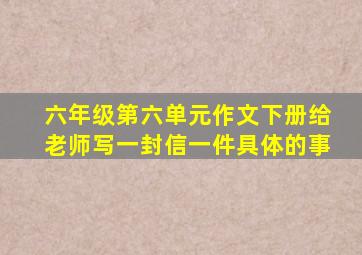 六年级第六单元作文下册给老师写一封信一件具体的事