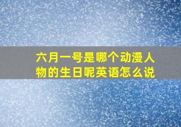 六月一号是哪个动漫人物的生日呢英语怎么说