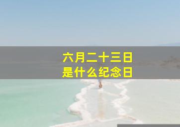 六月二十三日是什么纪念日