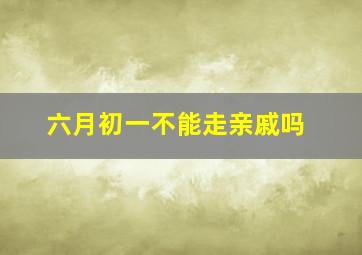 六月初一不能走亲戚吗