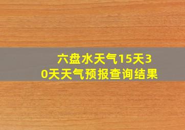 六盘水天气15天30天天气预报查询结果