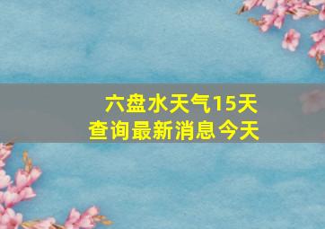 六盘水天气15天查询最新消息今天