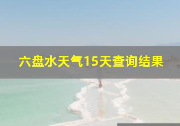 六盘水天气15天查询结果