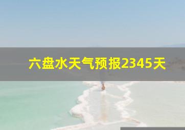 六盘水天气预报2345天