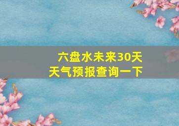 六盘水未来30天天气预报查询一下