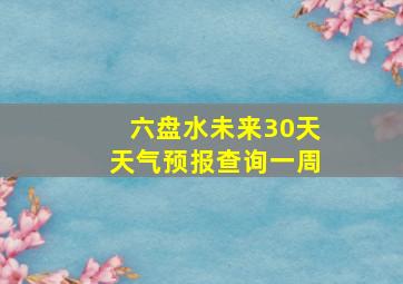 六盘水未来30天天气预报查询一周