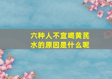 六种人不宜喝黄芪水的原因是什么呢