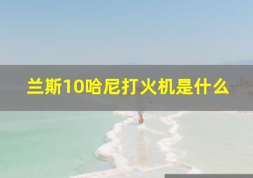 兰斯10哈尼打火机是什么