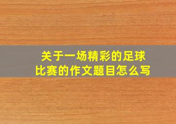 关于一场精彩的足球比赛的作文题目怎么写