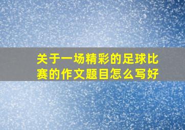 关于一场精彩的足球比赛的作文题目怎么写好