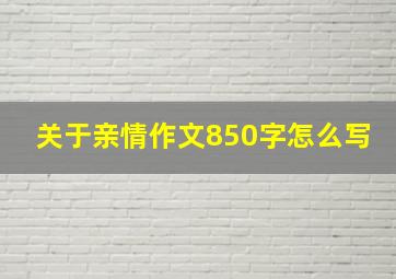 关于亲情作文850字怎么写