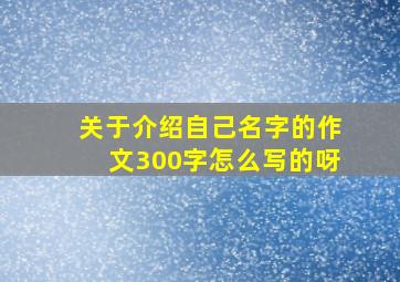 关于介绍自己名字的作文300字怎么写的呀