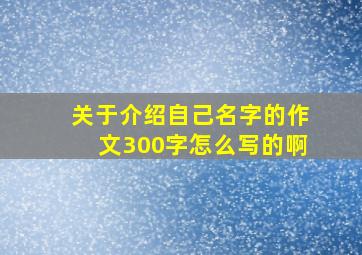 关于介绍自己名字的作文300字怎么写的啊