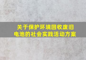 关于保护环境回收废旧电池的社会实践活动方案