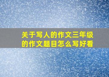 关于写人的作文三年级的作文题目怎么写好看